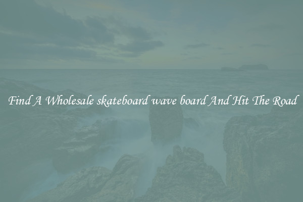 Find A Wholesale skateboard wave board And Hit The Road