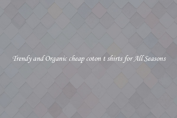 Trendy and Organic cheap coton t shirts for All Seasons