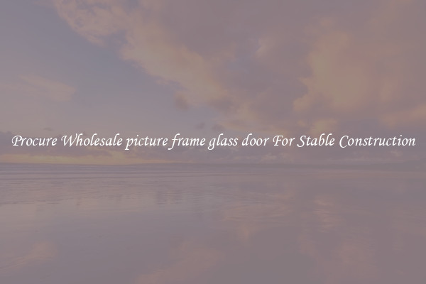 Procure Wholesale picture frame glass door For Stable Construction