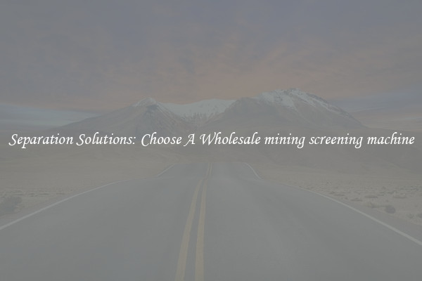 Separation Solutions: Choose A Wholesale mining screening machine