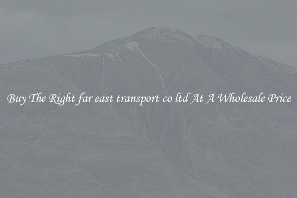 Buy The Right far east transport co ltd At A Wholesale Price