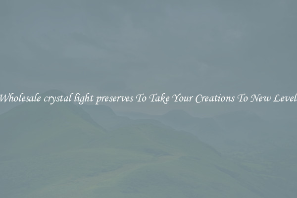 Wholesale crystal light preserves To Take Your Creations To New Levels