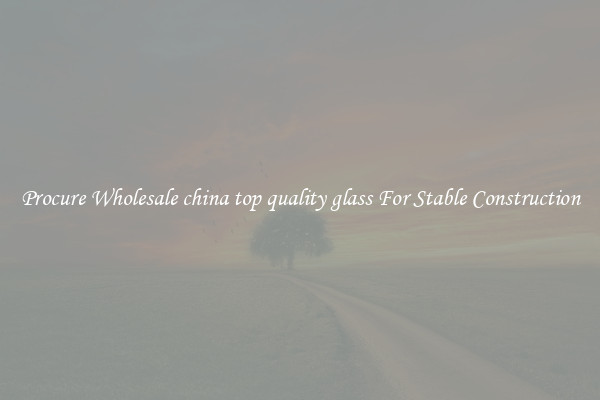 Procure Wholesale china top quality glass For Stable Construction