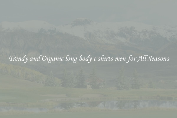 Trendy and Organic long body t shirts men for All Seasons