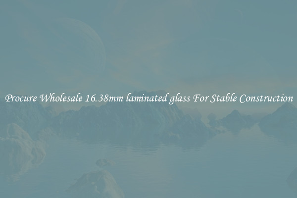 Procure Wholesale 16.38mm laminated glass For Stable Construction