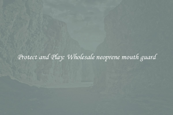 Protect and Play: Wholesale neoprene mouth guard