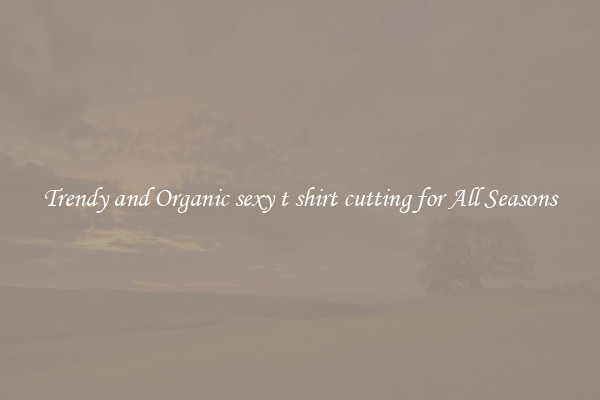 Trendy and Organic sexy t shirt cutting for All Seasons