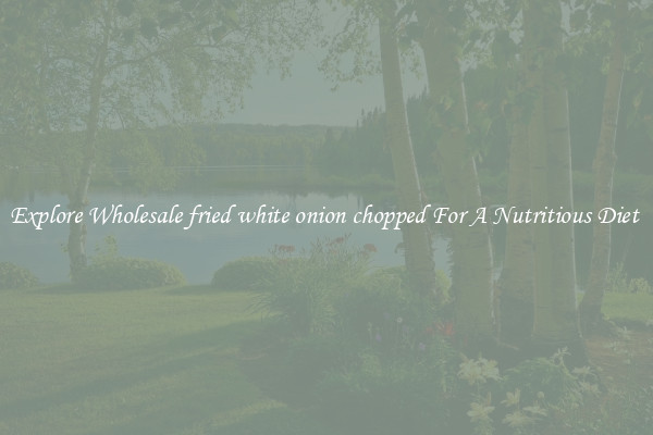 Explore Wholesale fried white onion chopped For A Nutritious Diet 