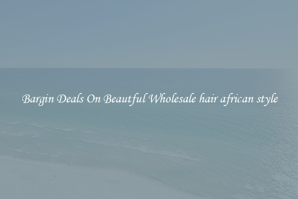 Bargin Deals On Beautful Wholesale hair african style
