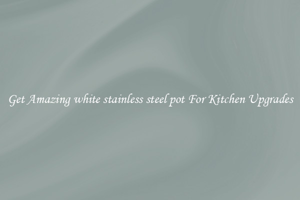 Get Amazing white stainless steel pot For Kitchen Upgrades