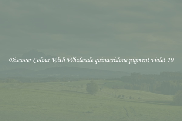 Discover Colour With Wholesale quinacridone pigment violet 19