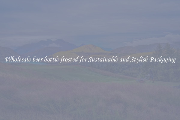 Wholesale beer bottle frosted for Sustainable and Stylish Packaging