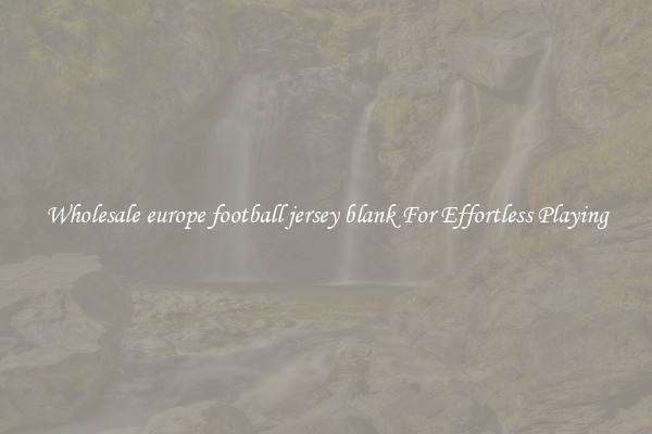 Wholesale europe football jersey blank For Effortless Playing