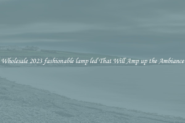 Wholesale 2023 fashionable lamp led That Will Amp up the Ambiance
