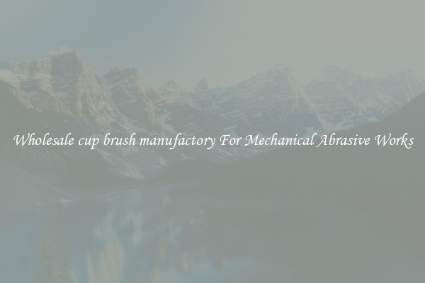 Wholesale cup brush manufactory For Mechanical Abrasive Works