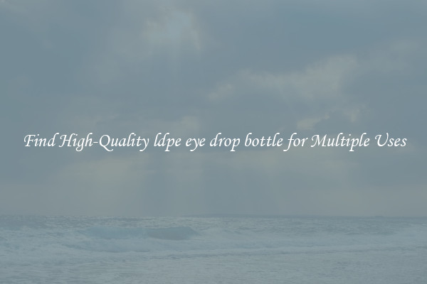 Find High-Quality ldpe eye drop bottle for Multiple Uses