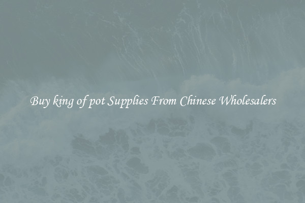 Buy king of pot Supplies From Chinese Wholesalers