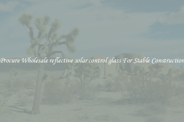 Procure Wholesale reflective solar control glass For Stable Construction