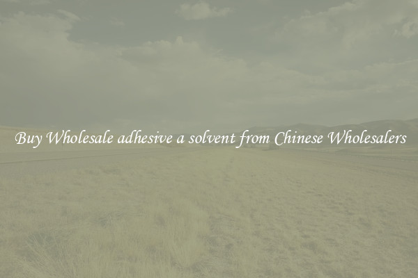 Buy Wholesale adhesive a solvent from Chinese Wholesalers