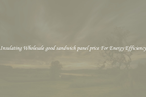 Insulating Wholesale good sandwich panel price For Energy Efficiency