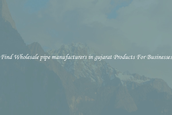 Find Wholesale pipe manufacturers in gujarat Products For Businesses