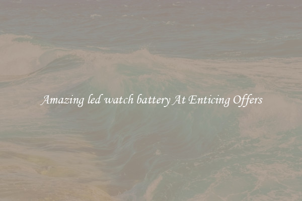 Amazing led watch battery At Enticing Offers