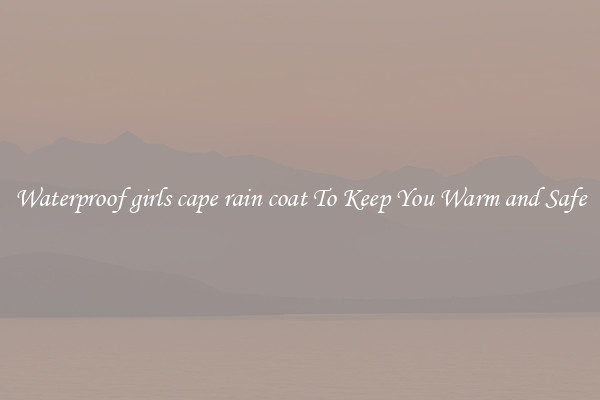 Waterproof girls cape rain coat To Keep You Warm and Safe