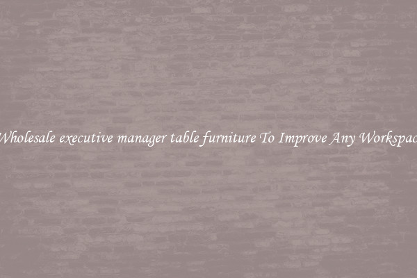 Wholesale executive manager table furniture To Improve Any Workspace