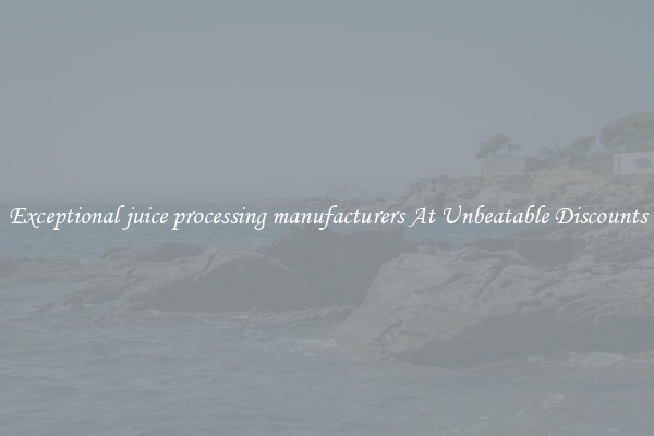 Exceptional juice processing manufacturers At Unbeatable Discounts