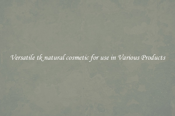 Versatile tk natural cosmetic for use in Various Products