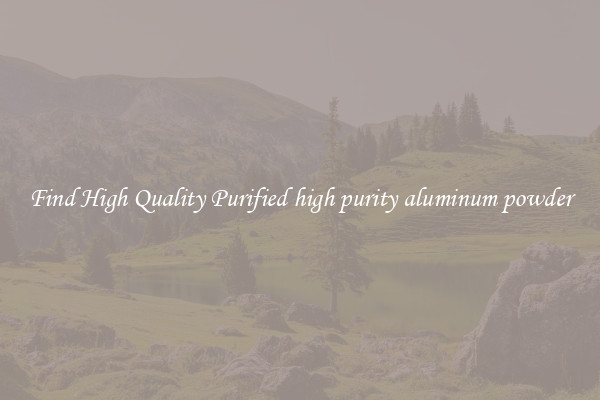 Find High Quality Purified high purity aluminum powder
