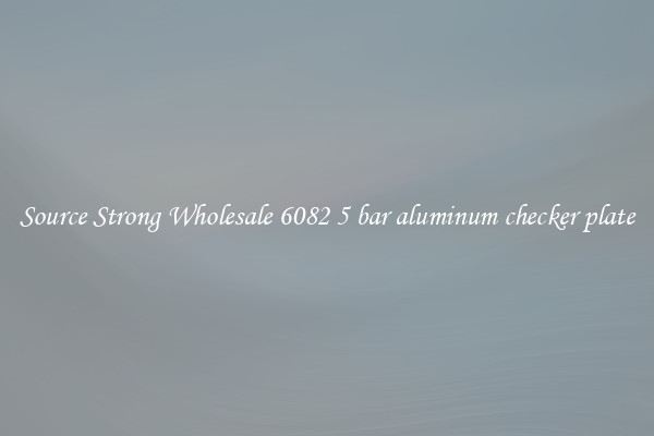 Source Strong Wholesale 6082 5 bar aluminum checker plate