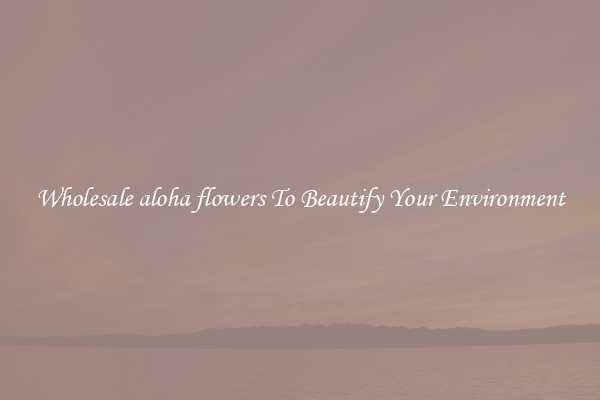 Wholesale aloha flowers To Beautify Your Environment