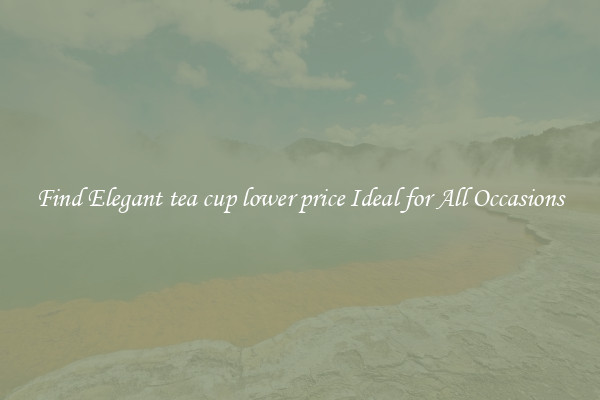 Find Elegant tea cup lower price Ideal for All Occasions