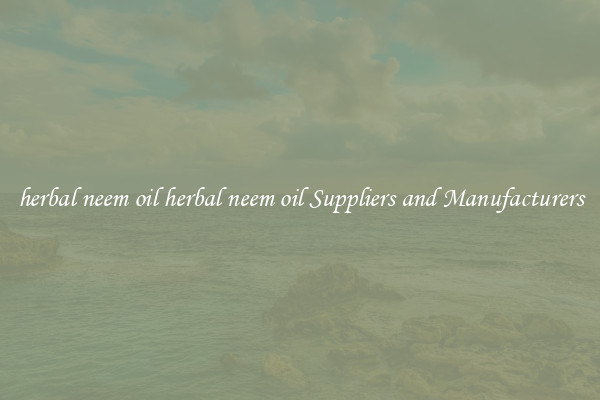 herbal neem oil herbal neem oil Suppliers and Manufacturers