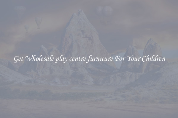 Get Wholesale play centre furniture For Your Children