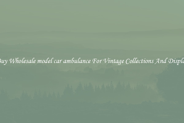 Buy Wholesale model car ambulance For Vintage Collections And Display