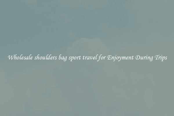 Wholesale shoulders bag sport travel for Enjoyment During Trips