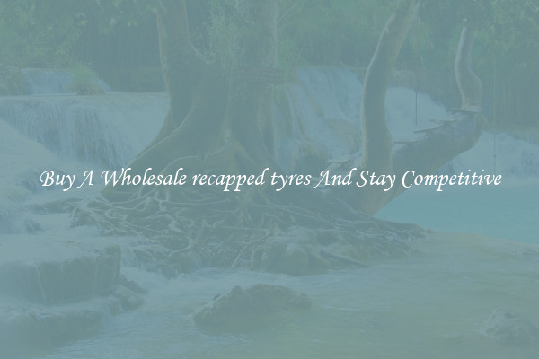 Buy A Wholesale recapped tyres And Stay Competitive