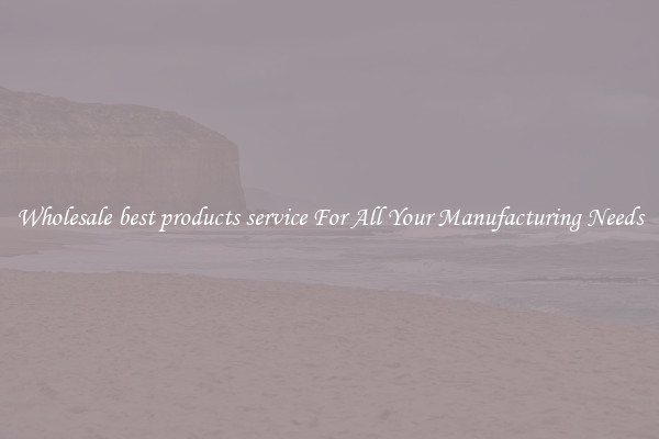 Wholesale best products service For All Your Manufacturing Needs