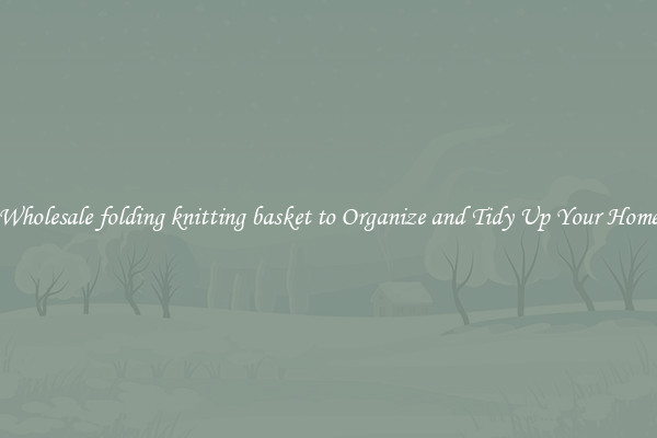 Wholesale folding knitting basket to Organize and Tidy Up Your Home