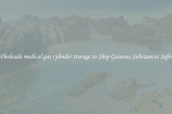 Wholesale medical gas cylinder storage to Ship Gaseous Substances Safely