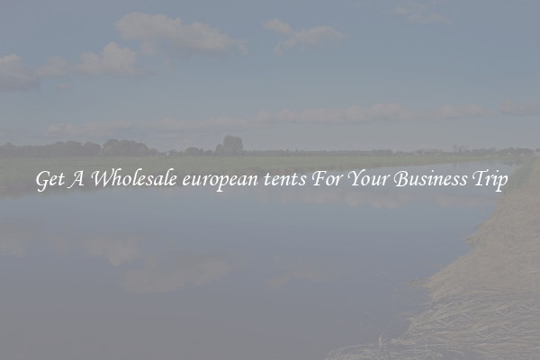 Get A Wholesale european tents For Your Business Trip