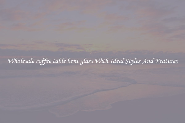 Wholesale coffee table bent glass With Ideal Styles And Features
