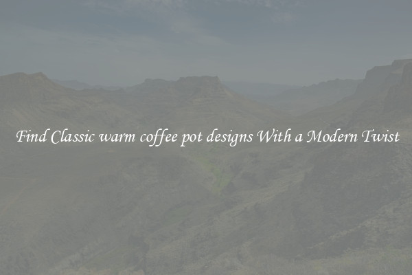 Find Classic warm coffee pot designs With a Modern Twist